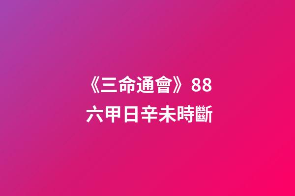 《三命通會》8.8 六甲日辛未時斷